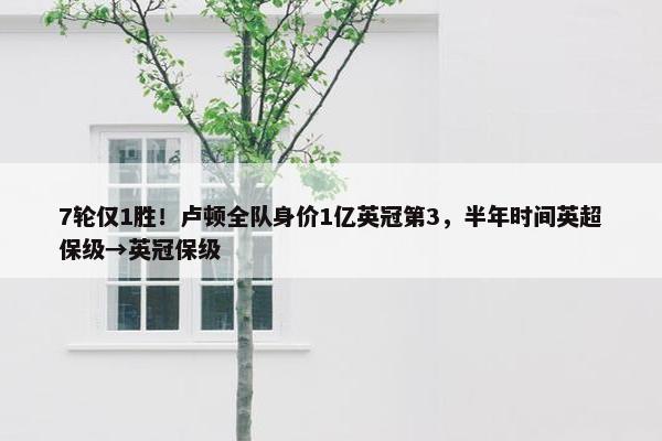 7轮仅1胜！卢顿全队身价1亿英冠第3，半年时间英超保级→英冠保级