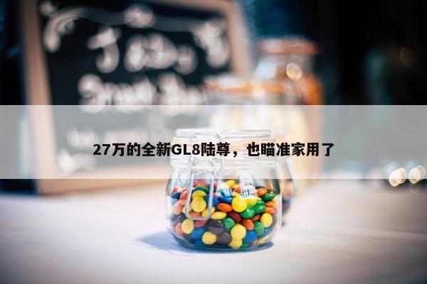 27万的全新GL8陆尊，也瞄准家用了