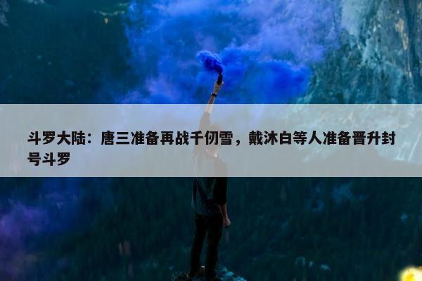 斗罗大陆：唐三准备再战千仞雪，戴沐白等人准备晋升封号斗罗