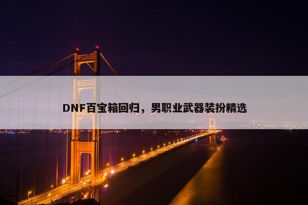 DNF百宝箱回归，男职业武器装扮精选