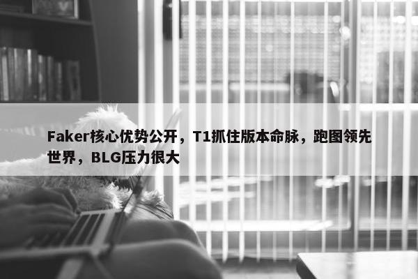 Faker核心优势公开，T1抓住版本命脉，跑图领先世界，BLG压力很大