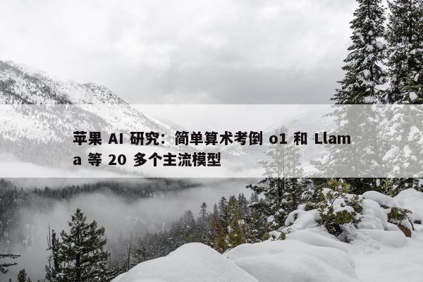 苹果 AI 研究：简单算术考倒 o1 和 Llama 等 20 多个主流模型