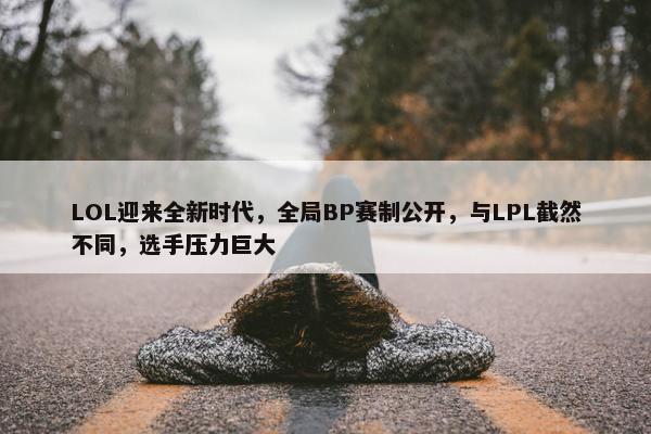 LOL迎来全新时代，全局BP赛制公开，与LPL截然不同，选手压力巨大