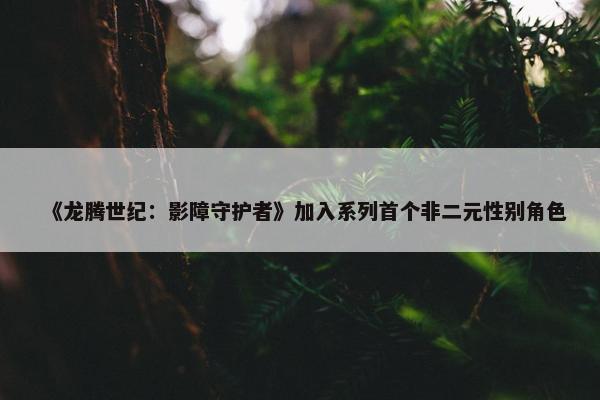 《龙腾世纪：影障守护者》加入系列首个非二元性别角色