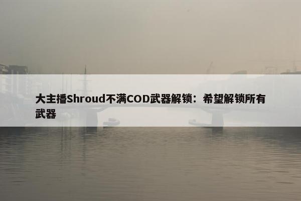 大主播Shroud不满COD武器解锁：希望解锁所有武器