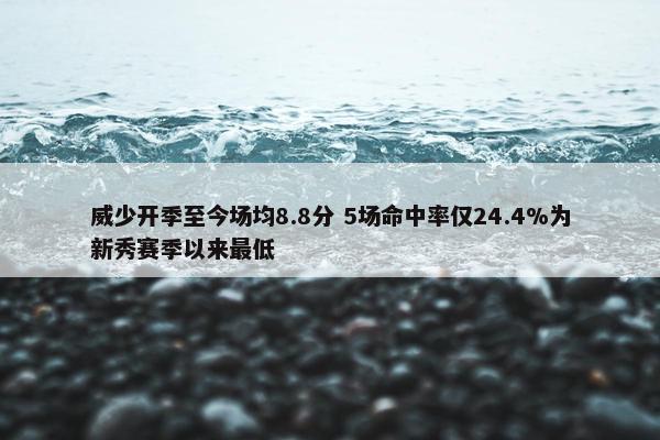 威少开季至今场均8.8分 5场命中率仅24.4%为新秀赛季以来最低