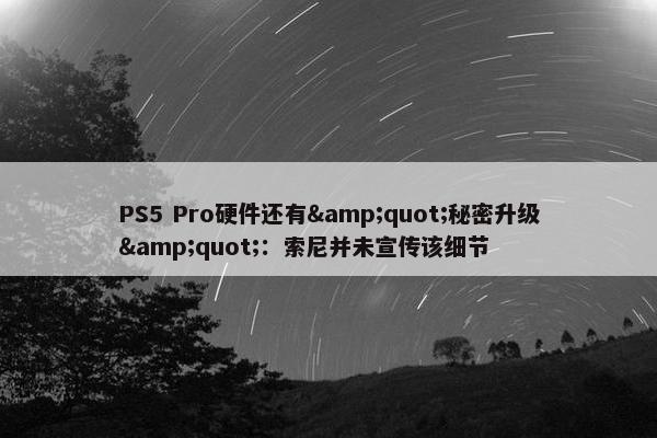 PS5 Pro硬件还有&quot;秘密升级&quot;：索尼并未宣传该细节