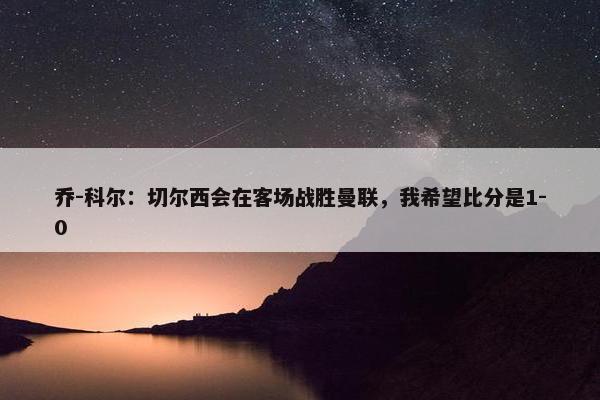 乔-科尔：切尔西会在客场战胜曼联，我希望比分是1-0