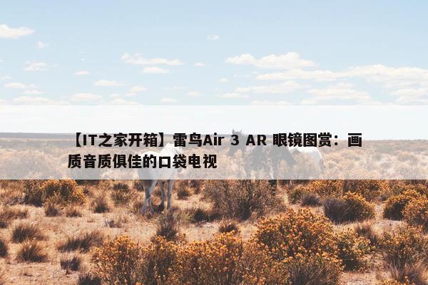 【IT之家开箱】雷鸟Air 3 AR 眼镜图赏：画质音质俱佳的口袋电视