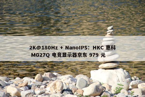 2K@180Hz + NanoIPS：HKC 惠科 MG27Q 电竞显示器京东 979 元