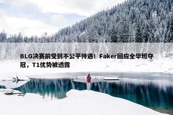 BLG决赛前受到不公平待遇！Faker回应全华班夺冠，T1优势被透露