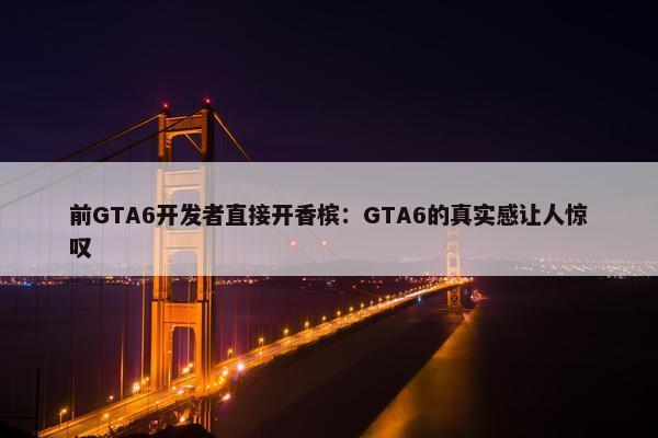 前GTA6开发者直接开香槟：GTA6的真实感让人惊叹