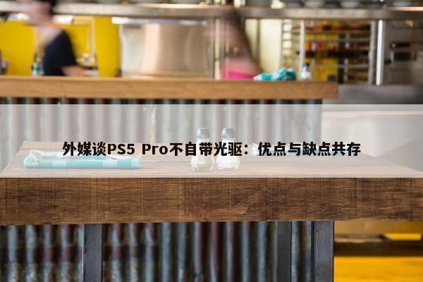 外媒谈PS5 Pro不自带光驱：优点与缺点共存