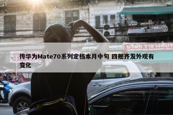 传华为Mate70系列定档本月中旬 四舰齐发外观有变化