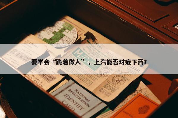 要学会“跪着做人”，上汽能否对症下药？