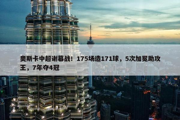 奥斯卡中超谢幕战！175场造171球，5次加冕助攻王，7年夺4冠