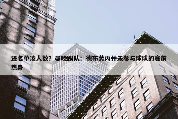 进名单凑人数？曼晚跟队：德布劳内并未参与球队的赛前热身