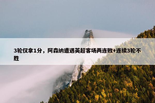 3轮仅拿1分，阿森纳遭遇英超客场两连败+连续3轮不胜