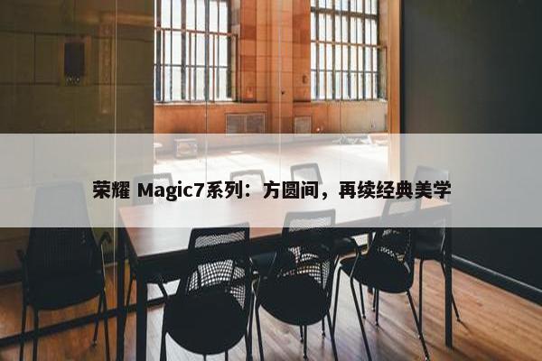 荣耀 Magic7系列：方圆间，再续经典美学