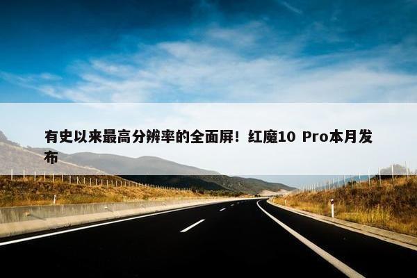 有史以来最高分辨率的全面屏！红魔10 Pro本月发布