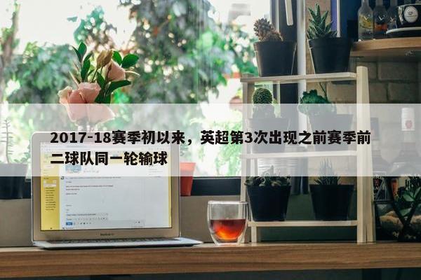 2017-18赛季初以来，英超第3次出现之前赛季前二球队同一轮输球