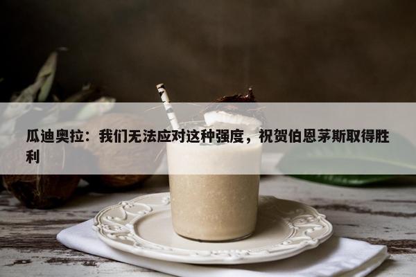 瓜迪奥拉：我们无法应对这种强度，祝贺伯恩茅斯取得胜利