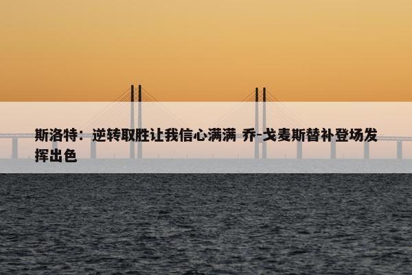 斯洛特：逆转取胜让我信心满满 乔-戈麦斯替补登场发挥出色