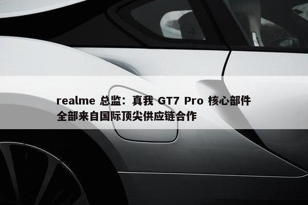 realme 总监：真我 GT7 Pro 核心部件全部来自国际顶尖供应链合作